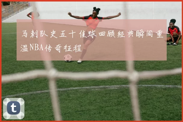 马刺队史五十佳球回顾经典瞬间重温NBA传奇征程