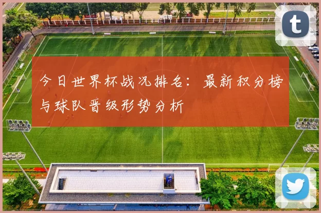 今日世界杯战况排名:最新积分榜与球队晋级形势分析
