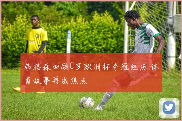 弗格森回顾C罗欧洲杯夺冠经历 体育故事再成焦点
