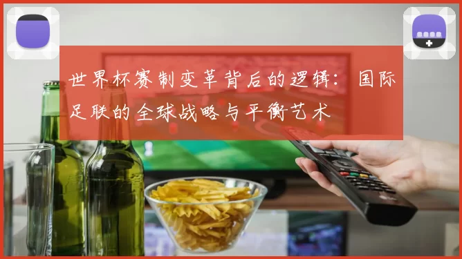 世界杯赛制变革背后的逻辑：国际足联的全球战略与平衡艺术