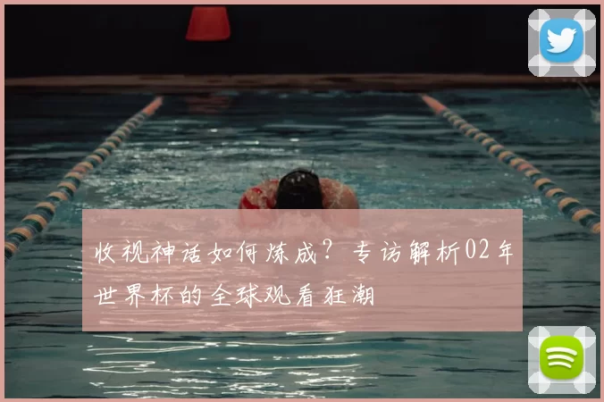 收视神话如何炼成？专访解析02年世界杯的全球观看狂潮