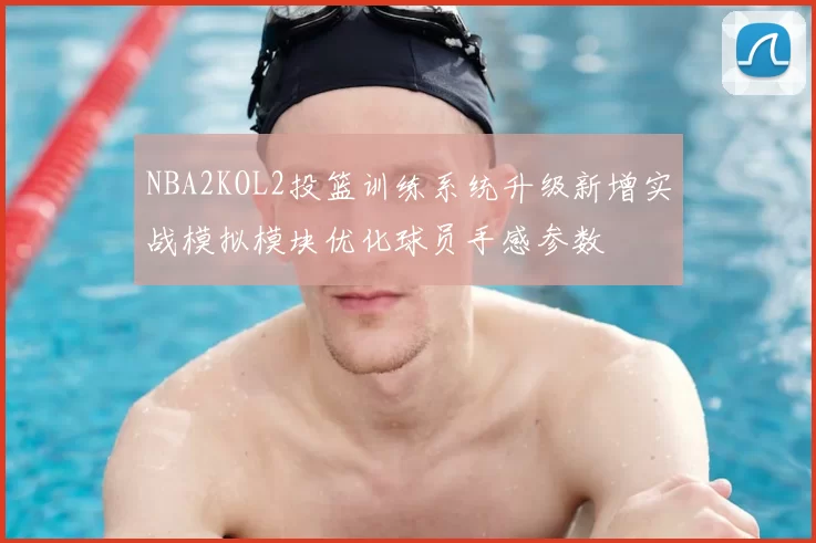 NBA2KOL2投篮训练系统升级新增实战模拟模块优化球员手感参数