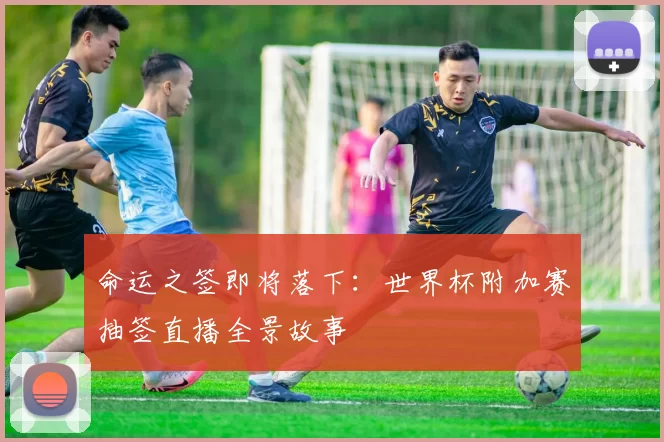 命运之签即将落下：世界杯附加赛抽签直播全景故事