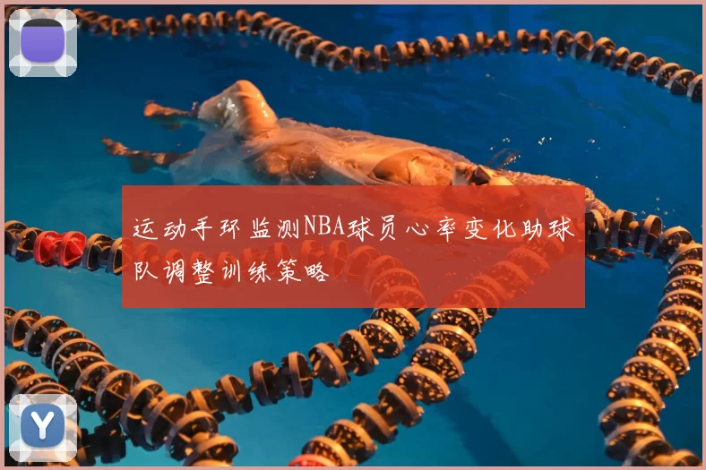 运动手环监测NBA球员心率变化助球队调整训练策略