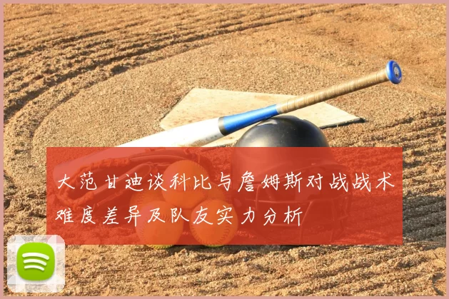 大范甘迪谈科比与詹姆斯对战战术难度差异及队友实力分析