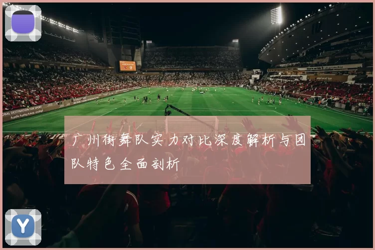 广州街舞队实力对比深度解析与团队特色全面剖析