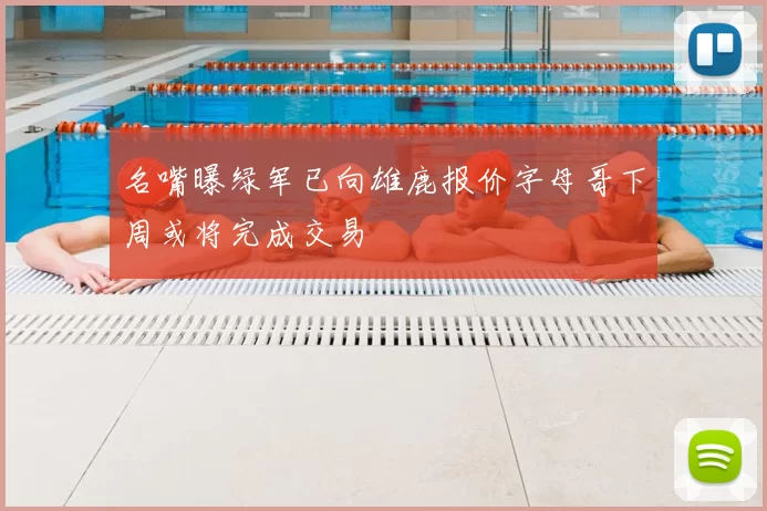 名嘴曝绿军已向雄鹿报价字母哥下周或将完成交易