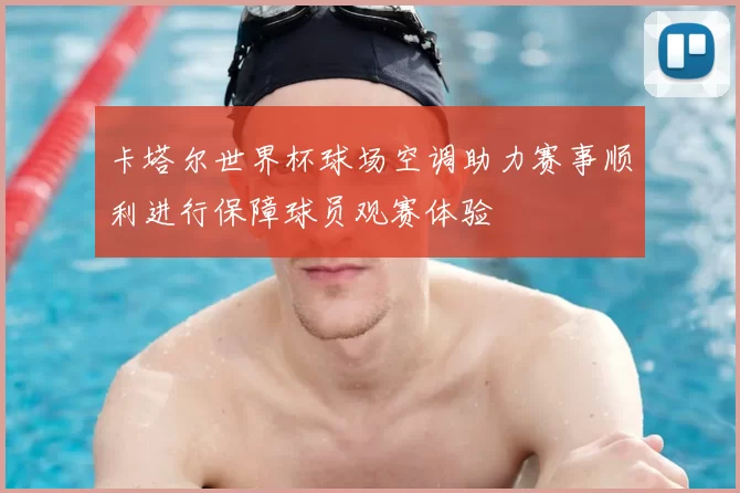 卡塔尔世界杯球场空调助力赛事顺利进行保障球员观赛体验