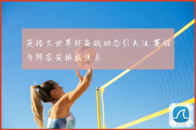 英格兰世界杯备战动态引关注 赛程与阵容安排成焦点