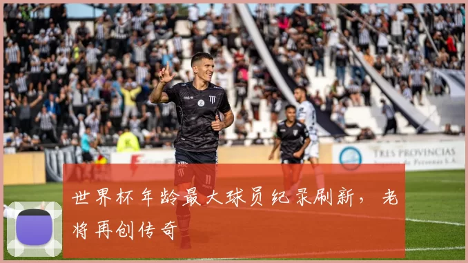 世界杯年龄最大球员纪录刷新,老将再创传奇