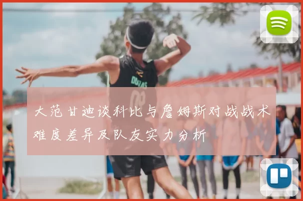 大范甘迪谈科比与詹姆斯对战战术难度差异及队友实力分析