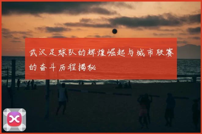 武汉足球队的辉煌崛起与城市联赛的奋斗历程揭秘