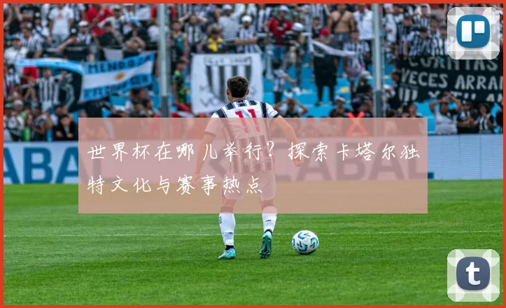 世界杯在哪儿举行?探索卡塔尔独特文化与赛事热点