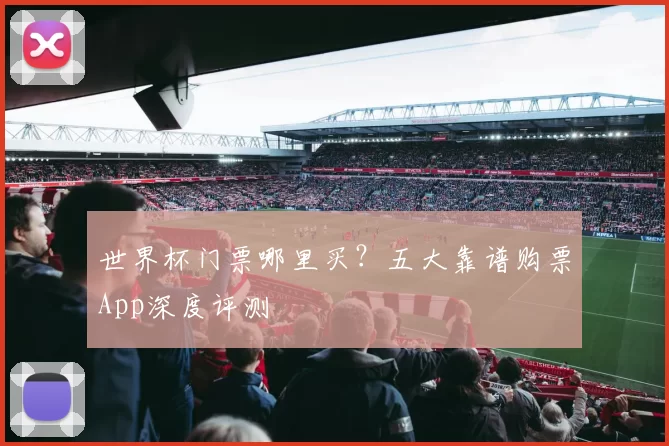 世界杯门票哪里买?五大靠谱购票App深度评测
