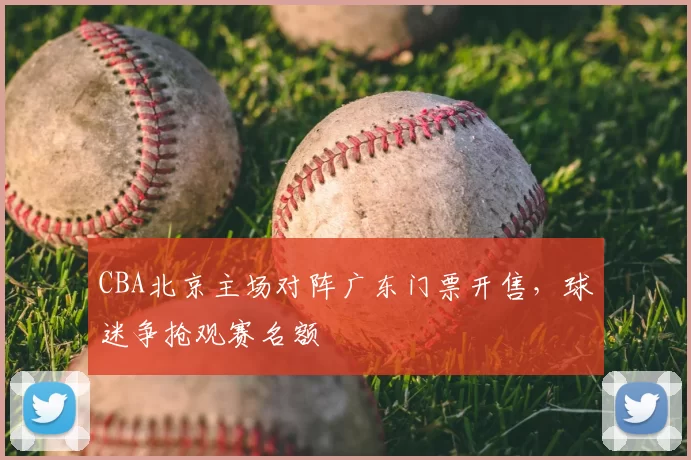 CBA北京主场对阵广东门票开售,球迷争抢观赛名额