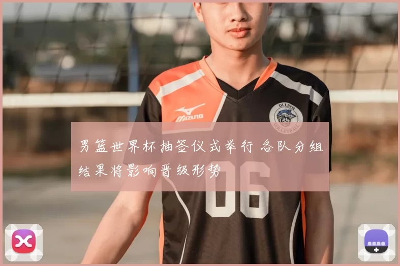 男篮世界杯抽签仪式举行 各队分组结果将影响晋级形势