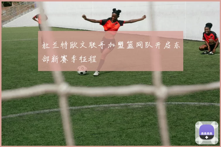 杜兰特欧文联手加盟篮网队开启东部新赛季征程