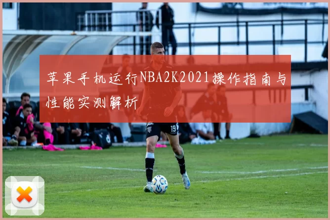 苹果手机运行NBA2K2021操作指南与性能实测解析