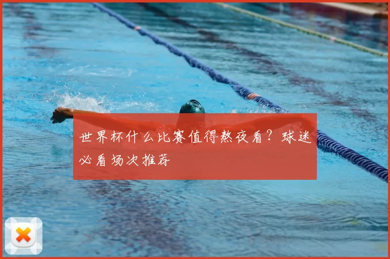 世界杯什么比赛值得熬夜看？球迷必看场次推荐