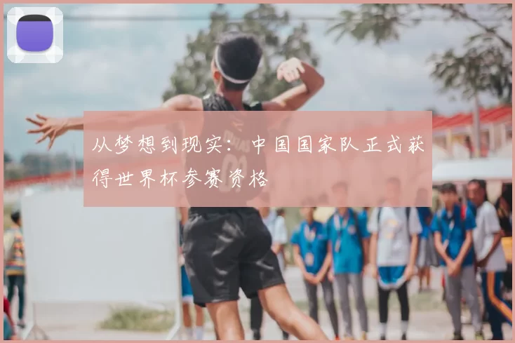 从梦想到现实：中国国家队正式获得世界杯参赛资格