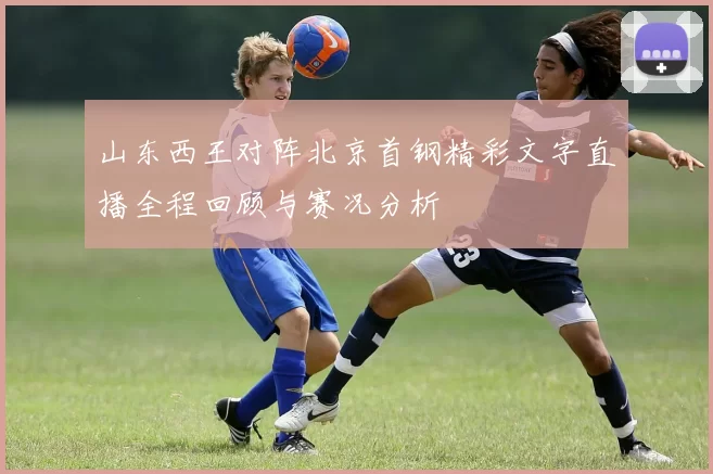 山东西王对阵北京首钢精彩文字直播全程回顾与赛况分析