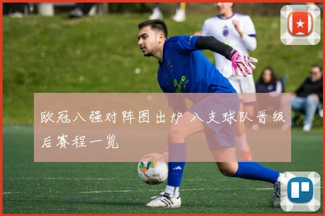 欧冠八强对阵图出炉 八支球队晋级后赛程一览