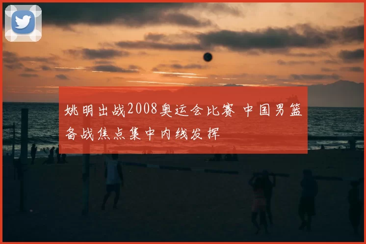 姚明出战2008奥运会比赛 中国男篮备战焦点集中内线发挥