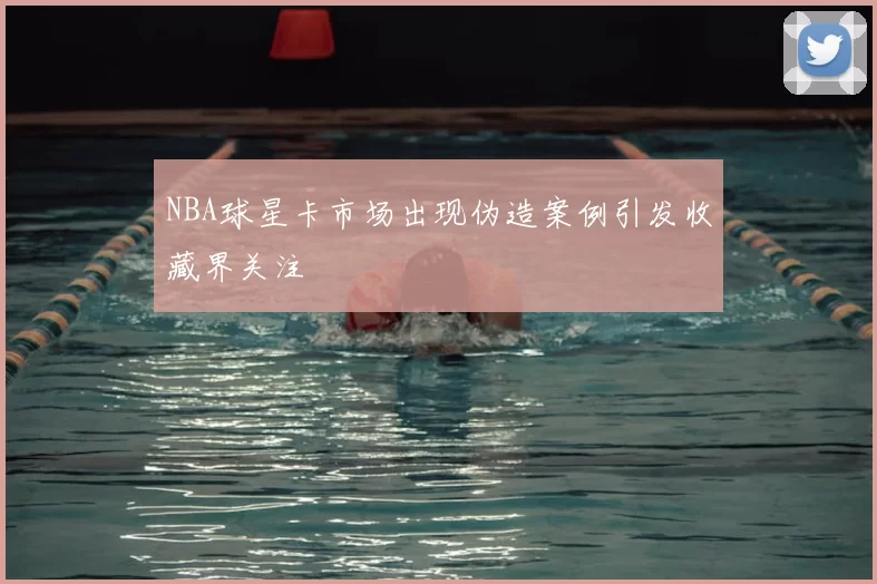 NBA球星卡市场出现伪造案例引发收藏界关注