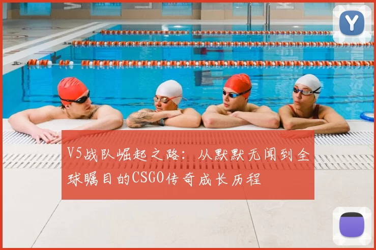 V5战队崛起之路:从默默无闻到全球瞩目的CSGO传奇成长历程