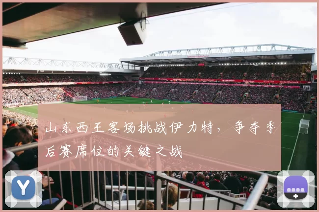 山东西王客场挑战伊力特,争夺季后赛席位的关键之战
