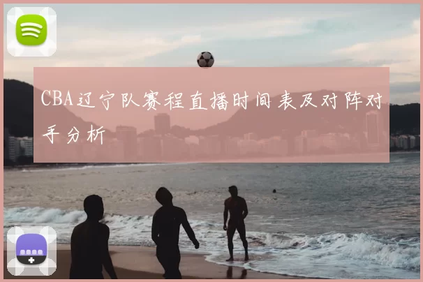 CBA辽宁队赛程直播时间表及对阵对手分析