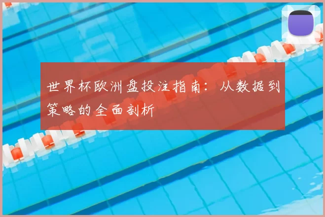 世界杯欧洲盘投注指南:从数据到策略的全面剖析