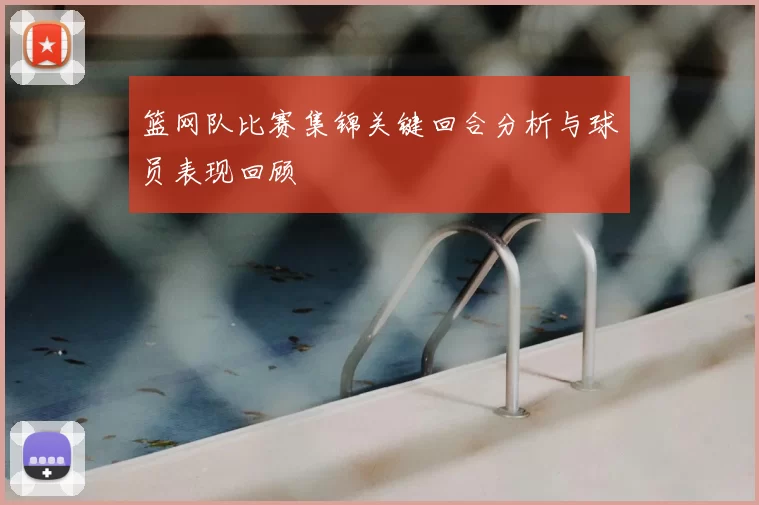 篮网队比赛集锦关键回合分析与球员表现回顾