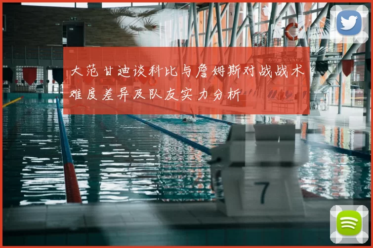 大范甘迪谈科比与詹姆斯对战战术难度差异及队友实力分析