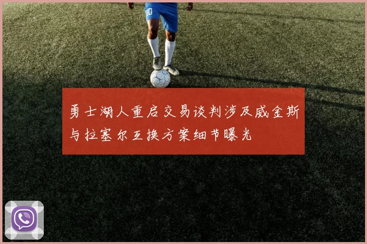 勇士湖人重启交易谈判涉及威金斯与拉塞尔互换方案细节曝光