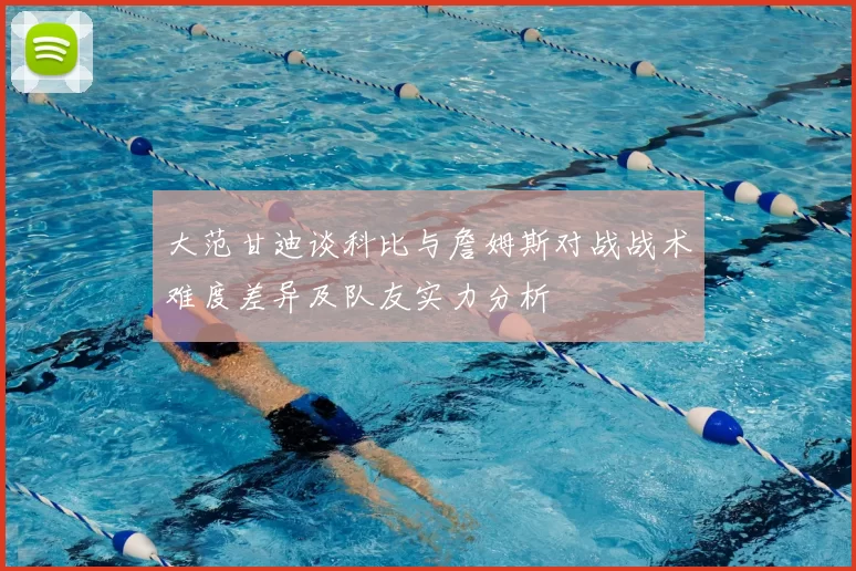大范甘迪谈科比与詹姆斯对战战术难度差异及队友实力分析