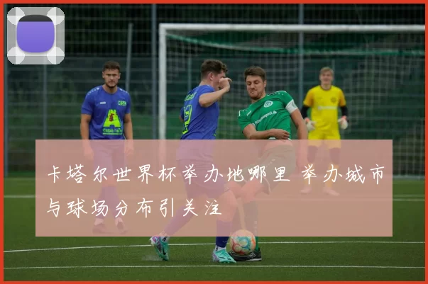 卡塔尔世界杯举办地哪里 举办城市与球场分布引关注
