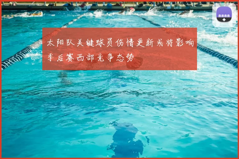 太阳队关键球员伤情更新或将影响季后赛西部竞争态势