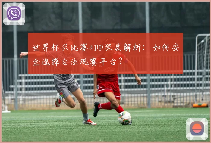 世界杯买比赛app深度解析:如何安全选择合法观赛平台?