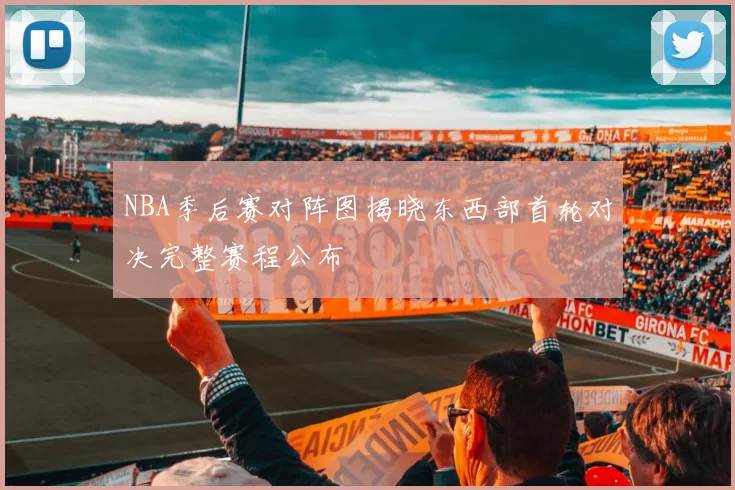 NBA季后赛对阵图揭晓东西部首轮对决完整赛程公布