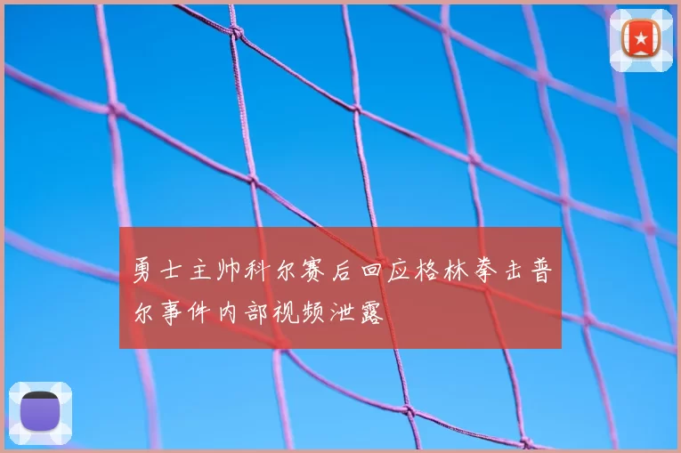 勇士主帅科尔赛后回应格林拳击普尔事件内部视频泄露