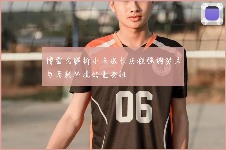博雷戈解析小卡成长历程强调努力与马刺环境的重要性