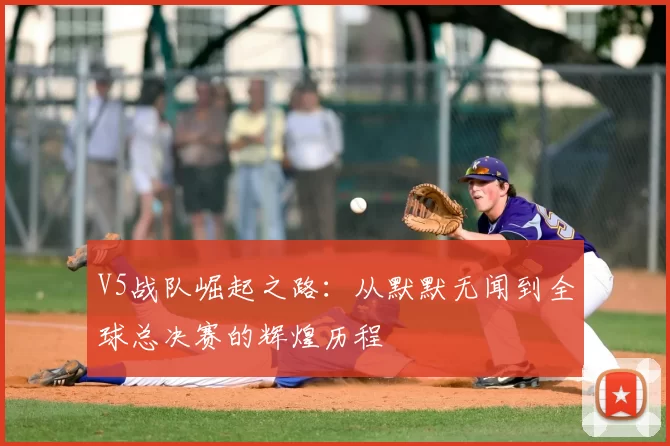 V5战队崛起之路：从默默无闻到全球总决赛的辉煌历程