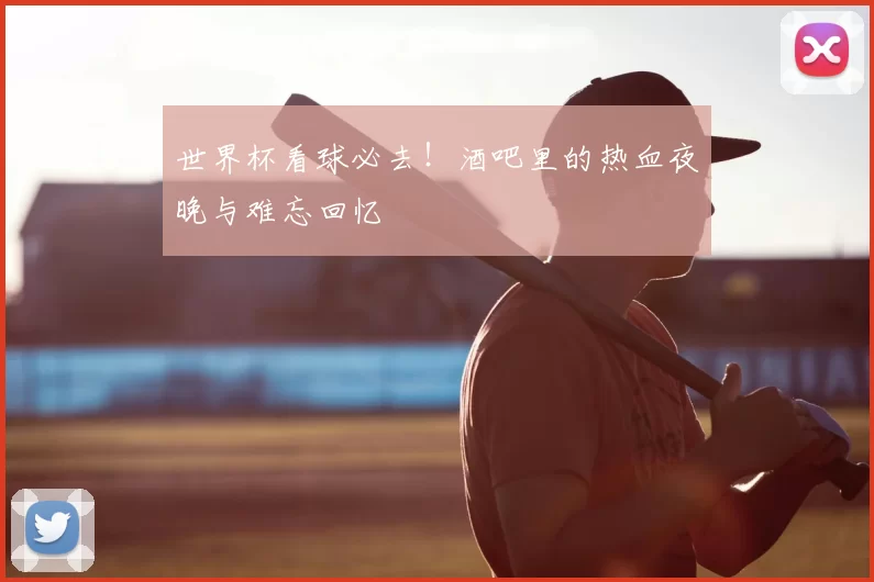 世界杯看球必去！酒吧里的热血夜晚与难忘回忆