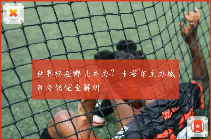 世界杯在哪儿举办？卡塔尔主办城市与场馆全解析