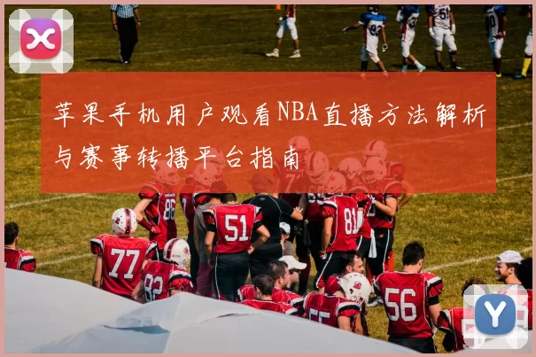 苹果手机用户观看NBA直播方法解析与赛事转播平台指南