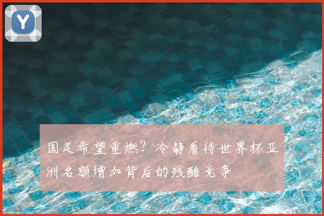 国足希望重燃？冷静看待世界杯亚洲名额增加背后的残酷竞争
