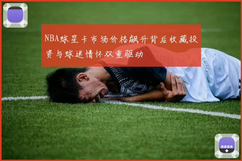 NBA球星卡市场价格飙升背后收藏投资与球迷情怀双重驱动