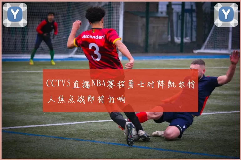 CCTV5直播NBA赛程勇士对阵凯尔特人焦点战即将打响