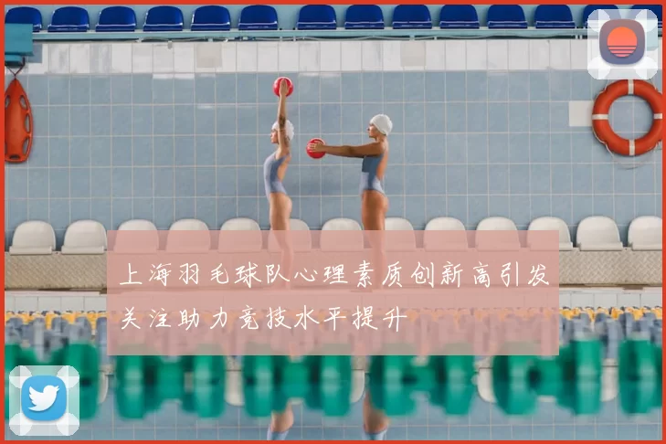 上海羽毛球队心理素质创新高引发关注助力竞技水平提升
